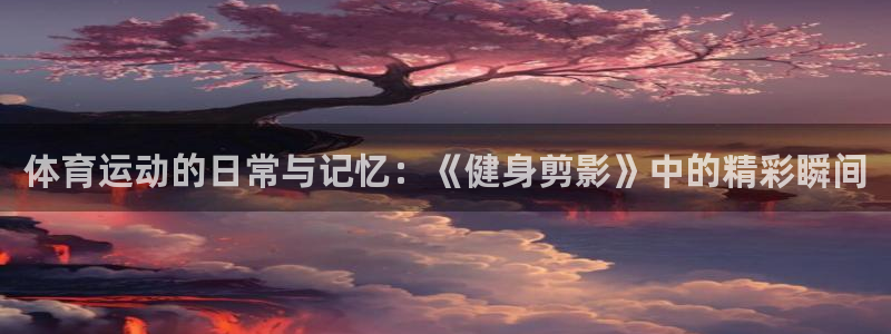 球王会体育：体育运动的日常与记忆：《健身剪影》中的精彩瞬间