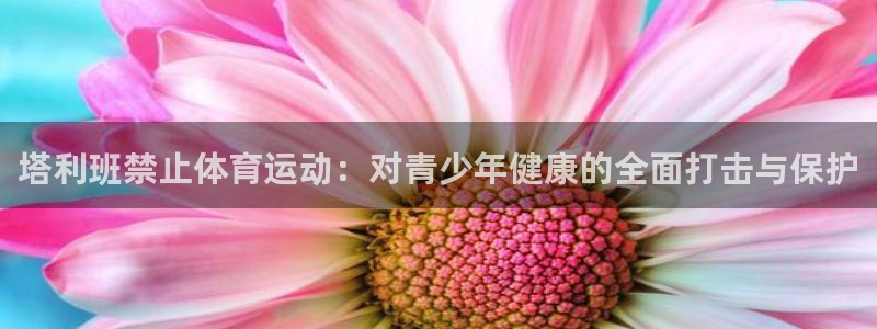 球王会体育：塔利班禁止体育运动：对青少年健康的全面打击与保护