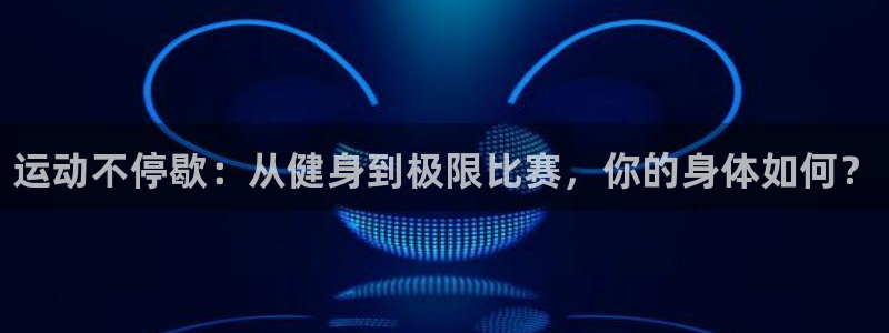 球王会体育：运动不停歇：从健身到极限比赛，你的身体如何？
