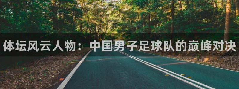 球王会体育：体坛风云人物：中国男子足球队的巅峰对决