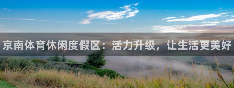 球王会体育：京南体育休闲度假区：活力升级，让生活更美好