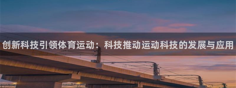 球王会体育：创新科技引领体育运动：科技推动运动科技的发展与应用