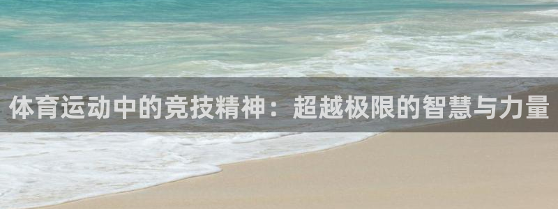 球王会体育：体育运动中的竞技精神：超越极限的智慧与力量