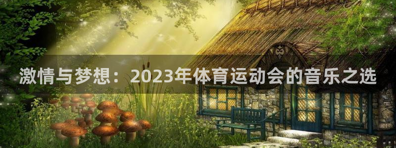 球王会体育：激情与梦想：2023年体育运动会的音乐之选