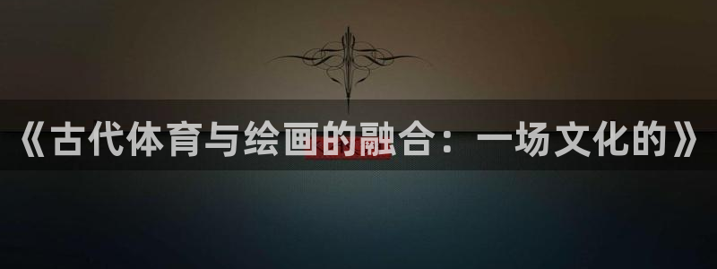 球王会体育：《古代体育与绘画的融合：一场文化的》