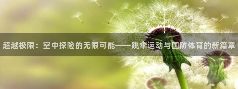 球王会体育：超越极限：空中探险的无限可能——跳伞运动与国防体育的新篇章