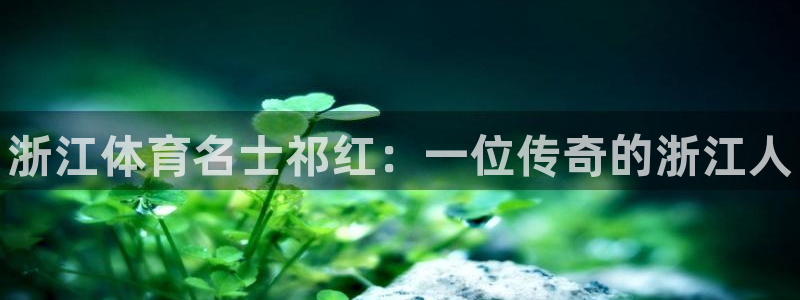 球王会体育：浙江体育名士祁红：一位传奇的浙江人