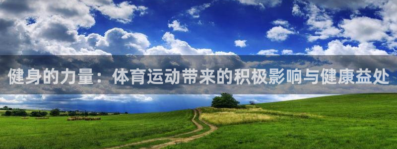 球王会体育：健身的力量：体育运动带来的积极影响与健康益处
