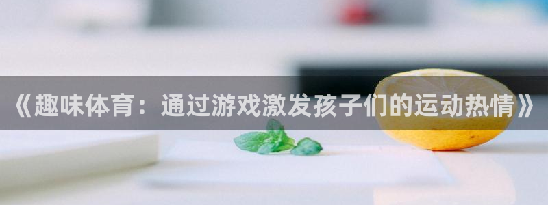 球王会体育：《趣味体育：通过游戏激发孩子们的运动热情》
