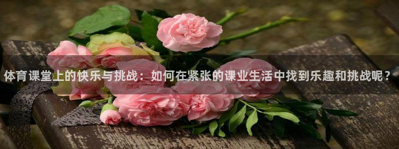 球王会体育：体育课堂上的快乐与挑战：如何在紧张的课业生活中找到乐趣和挑战呢？