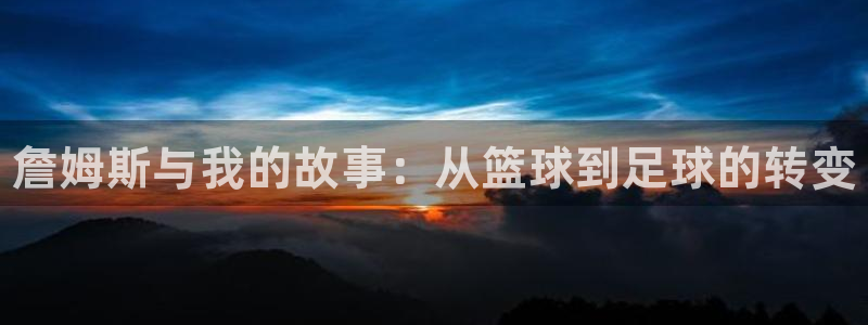 球王会体育：詹姆斯与我的故事：从篮球到足球的转变