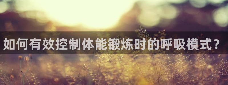 球王会体育：如何有效控制体能锻炼时的呼吸模式？