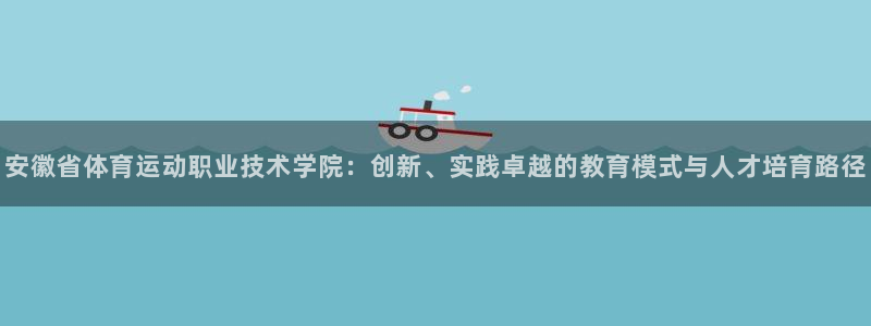 球王会体育：安徽省体育运动职业技术学院：创新、实践卓越的教育模式与人才培育路径