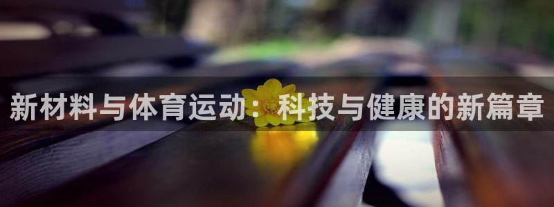 球王会体育：新材料与体育运动：科技与健康的新篇章