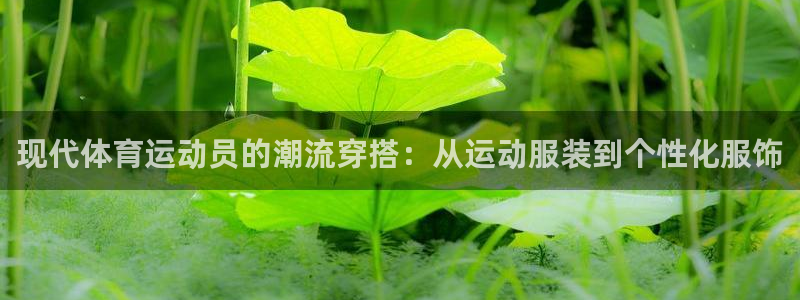 球王会体育：现代体育运动员的潮流穿搭：从运动服装到个性化服饰